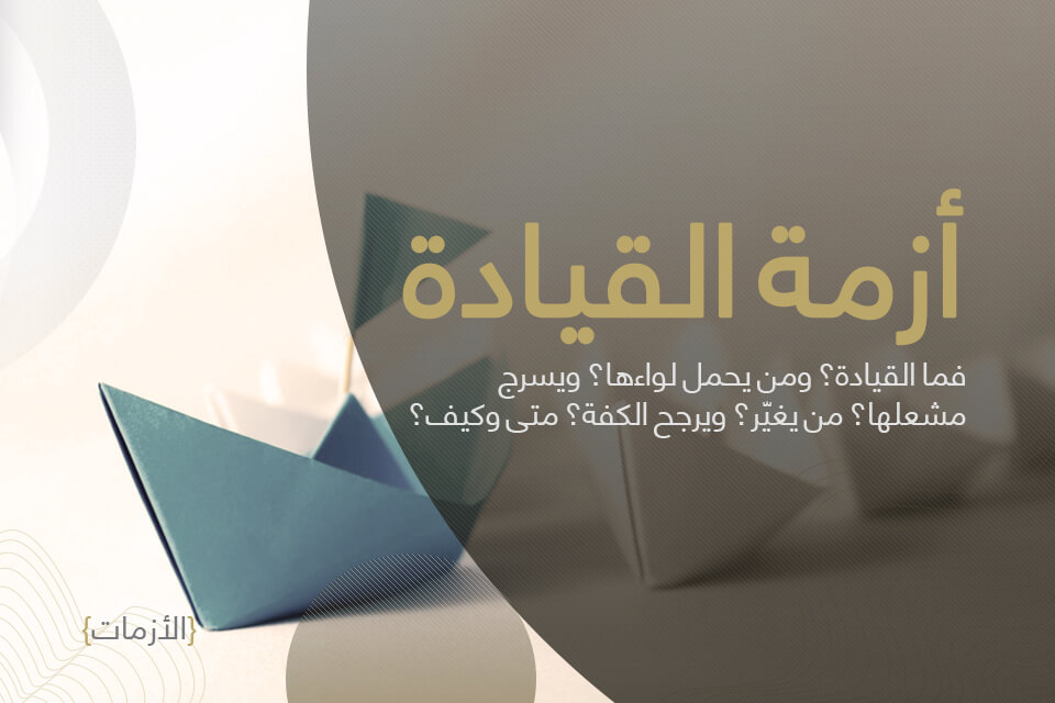 نظرات في أزمات القادة والقيادة..